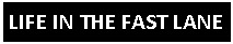 Text Box: LIFE IN THE FAST LANE